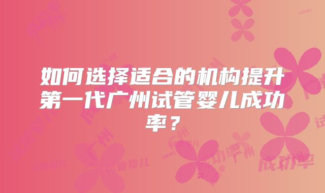 如何选择适合的机构提升第一代广州试管婴儿成功率？