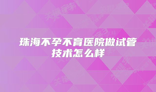 珠海不孕不育医院做试管技术怎么样