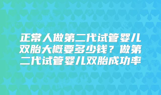 正常人做第二代试管婴儿双胎大概要多少钱？做第二代试管婴儿双胎成功率