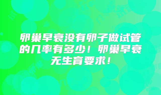 卵巢早衰没有卵子做试管的几率有多少!卵巢早衰无生育要求!