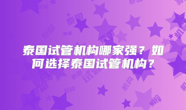 泰国试管机构哪家强？如何选择泰国试管机构？