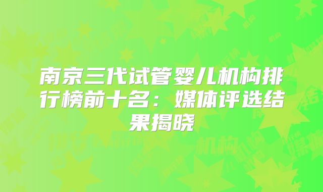 南京三代试管婴儿机构排行榜前十名:媒体评选结果揭晓