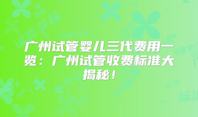 广州试管婴儿三代费用一览：广州试管收费标准大揭秘！
