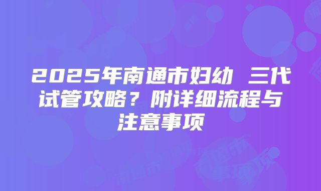 2025年南通市妇幼 三代试管攻略?附详细流程与注意事项