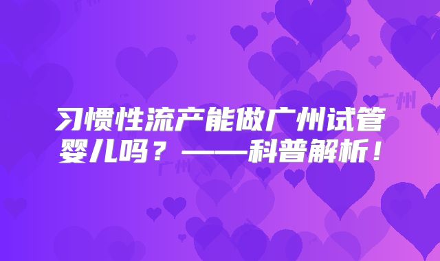 习惯性流产能做广州试管婴儿吗？——科普解析！