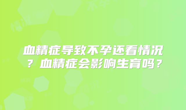 血精症导致不孕还看情况?血精症会影响生育吗?