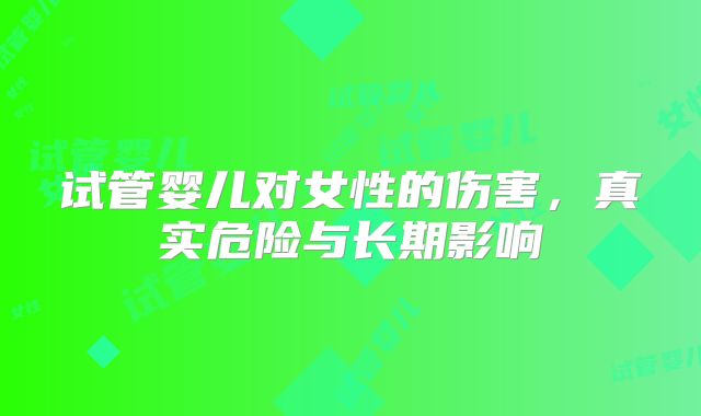 试管婴儿对女性的伤害,真实危险与长期影响