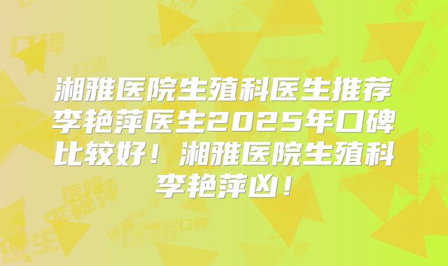 湘雅医院生殖科医生推荐李艳萍医生2025年口碑比较好！湘雅医院生殖科李艳萍凶！
