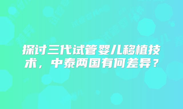 探讨三代试管婴儿移植技术，中泰两国有何差异？
