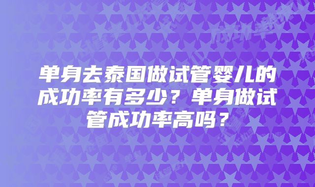 单身去泰国做试管婴儿的成功率有多少？单身做试管成功率高吗？