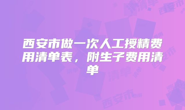 西安市做一次人工授精费用清单表，附生子费用清单
