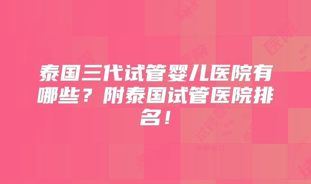 泰国三代试管婴儿医院有哪些?附泰国试管医院排名!
