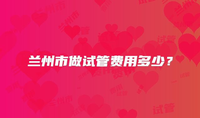 兰州市做试管费用多少？