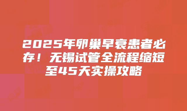 2025年卵巢早衰患者必存!无锡试管全流程缩短至45天实操攻略