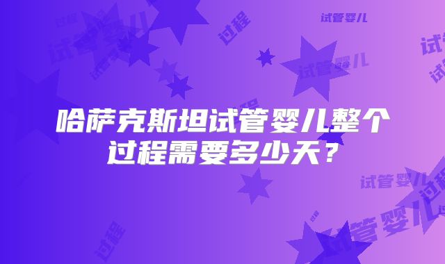 哈萨克斯坦试管婴儿整个过程需要多少天?