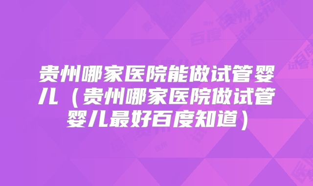 贵州哪家医院能做试管婴儿（贵州哪家医院做试管婴儿最好百度知道）