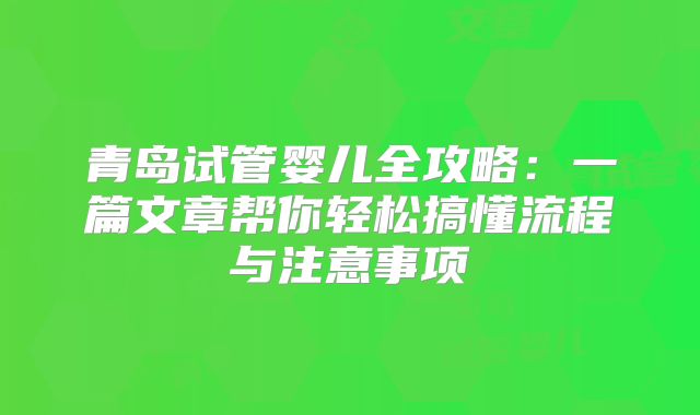 青岛试管婴儿全攻略：一篇文章帮你轻松搞懂流程与注意事项