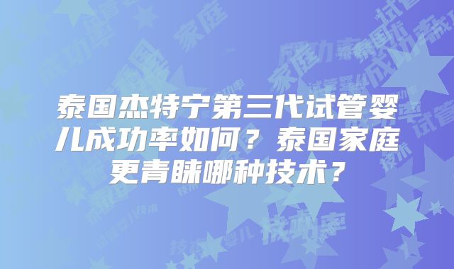 泰国杰特宁第三代试管婴儿成功率如何?泰国家庭更青睐哪种技术?