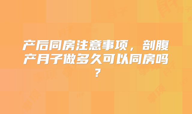 产后同房注意事项,剖腹产月子做多久可以同房吗?