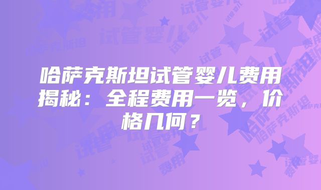 哈萨克斯坦试管婴儿费用揭秘：全程费用一览，价格几何？