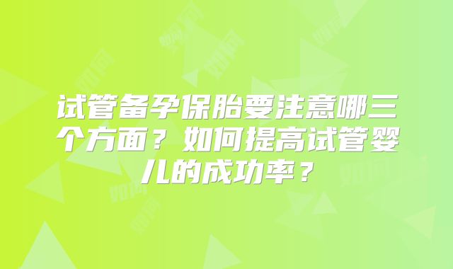 试管备孕保胎要注意哪三个方面?如何提高试管婴儿的成功率?