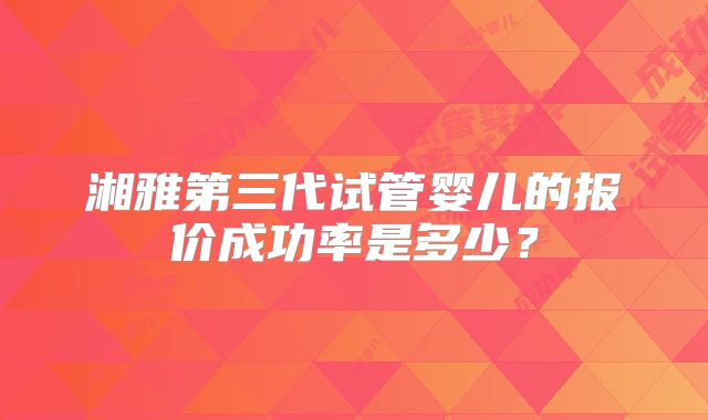 湘雅第三代试管婴儿的报价成功率是多少?