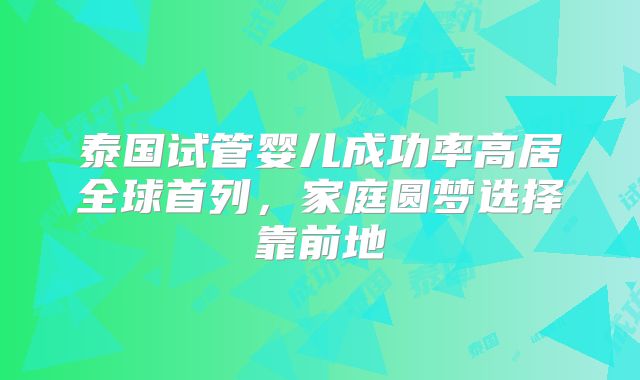 泰国试管婴儿成功率高居全球首列，家庭圆梦选择靠前地