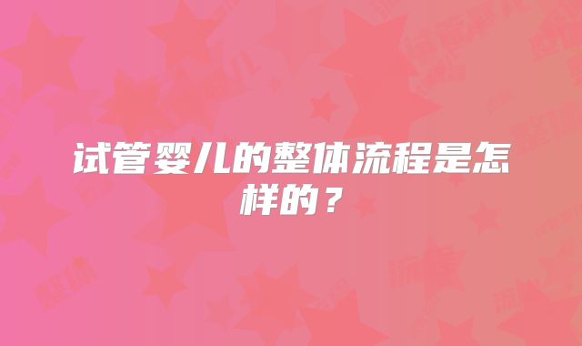 试管婴儿的整体流程是怎样的?
