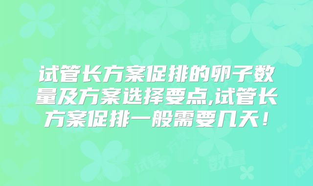 试管长方案促排的卵子数量及方案选择要点,试管长方案促排一般需要几天!
