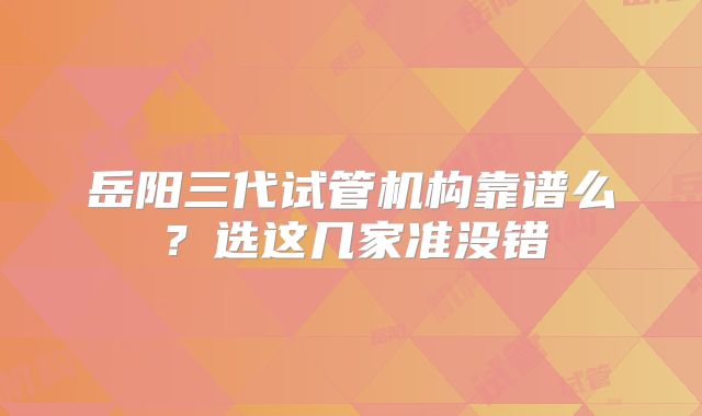 岳阳三代试管机构靠谱么?选这几家准没错