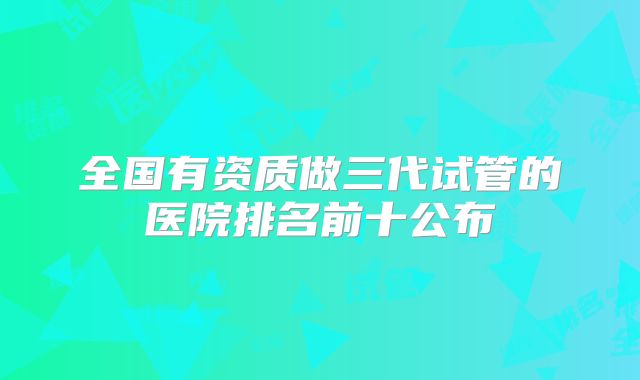 全国有资质做三代试管的医院排名前十公布