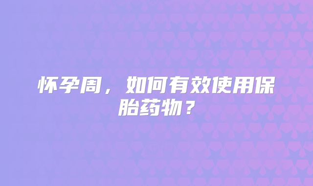 怀孕周，如何有效使用保胎药物？