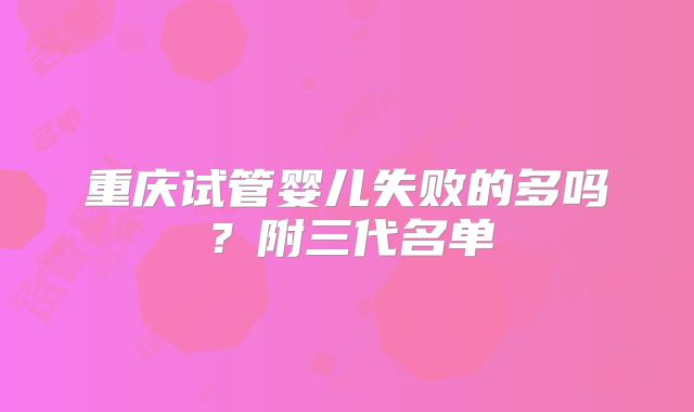 重庆试管婴儿失败的多吗？附三代名单
