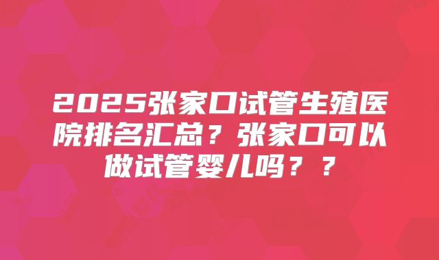 2025张家口试管生殖医院排名汇总？张家口可以做试管婴儿吗？？