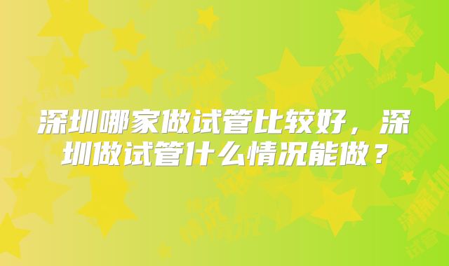 深圳哪家做试管比较好，深圳做试管什么情况能做？