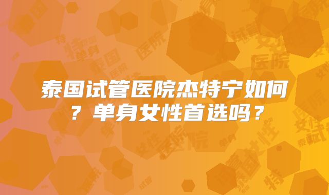 泰国试管医院杰特宁如何？单身女性首选吗？