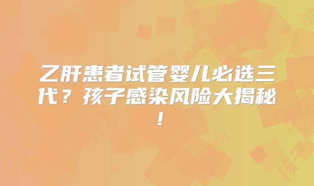 乙肝患者试管婴儿必选三代？孩子感染风险大揭秘！