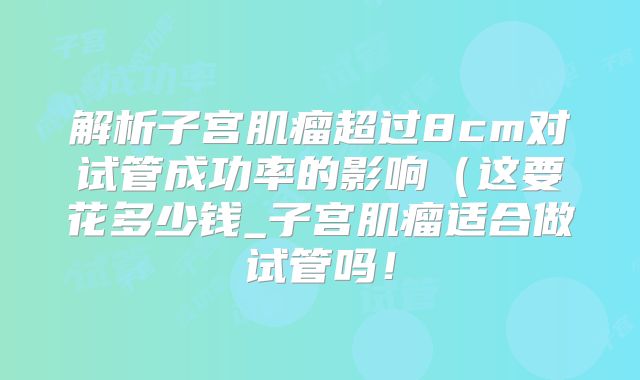 解析子宫肌瘤超过8cm对试管成功率的影响（这要花多少钱_子宫肌瘤适合做试管吗！