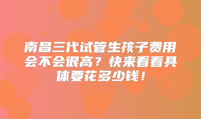 南昌三代试管生孩子费用会不会很高？快来看看具体要花多少钱！