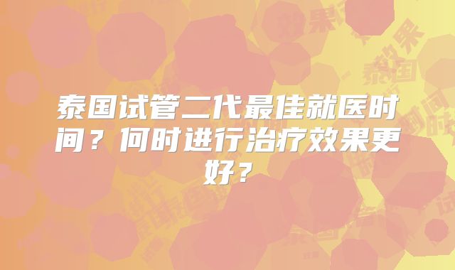 泰国试管二代最佳就医时间？何时进行治疗效果更好？