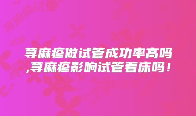 荨麻疹做试管成功率高吗,荨麻疹影响试管着床吗！