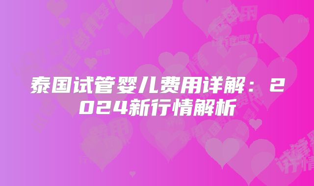 泰国试管婴儿费用详解：2024新行情解析