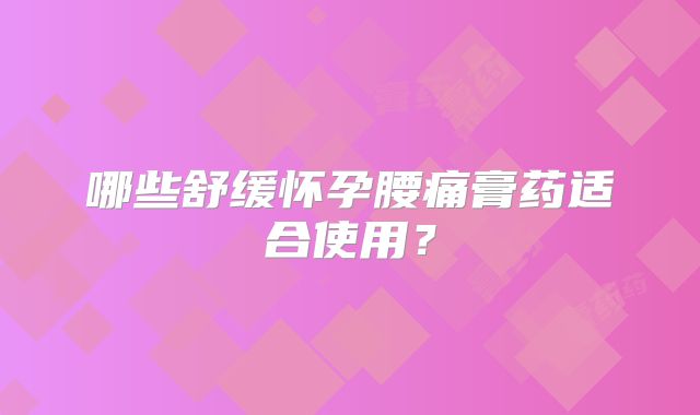 哪些舒缓怀孕腰痛膏药适合使用？