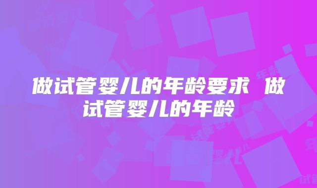 做试管婴儿的年龄要求 做试管婴儿的年龄