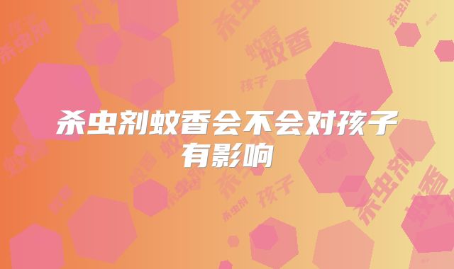杀虫剂蚊香会不会对孩子有影响