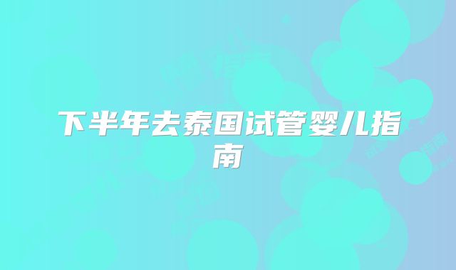 下半年去泰国试管婴儿指南