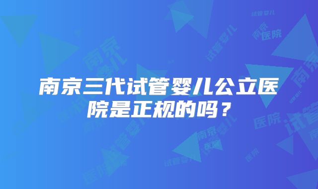 南京三代试管婴儿公立医院是正规的吗？
