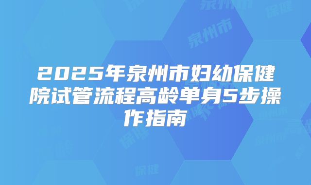 2025年泉州市妇幼保健院试管流程高龄单身5步操作指南