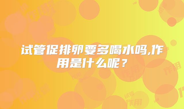 试管促排卵要多喝水吗,作用是什么呢？