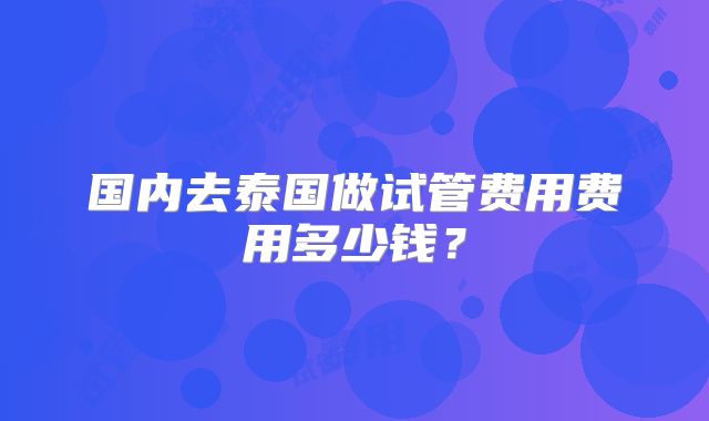 国内去泰国做试管费用费用多少钱？